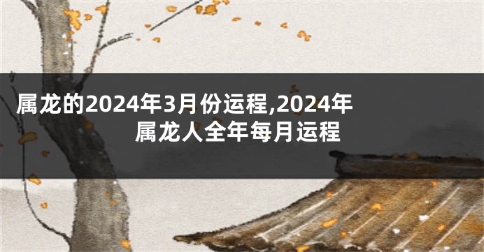 属龙的2024年3月份运程,2024年属龙人全年每月运程
