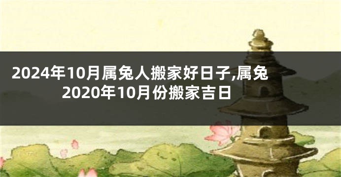 2024年10月属兔人搬家好日子,属兔2020年10月份搬家吉日