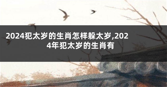 2024犯太岁的生肖怎样躲太岁,2024年犯太岁的生肖有