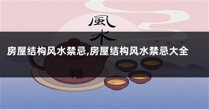 房屋结构风水禁忌,房屋结构风水禁忌大全