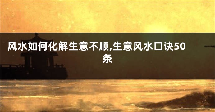 风水如何化解生意不顺,生意风水口诀50条