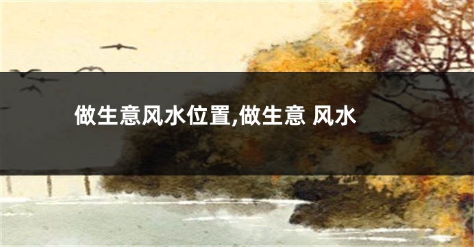 做生意风水位置,做生意 风水