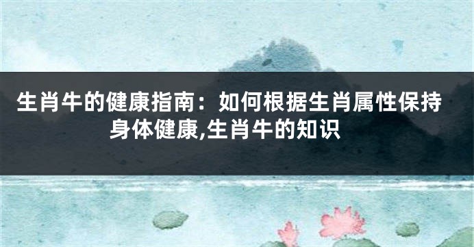 生肖牛的健康指南：如何根据生肖属性保持身体健康,生肖牛的知识