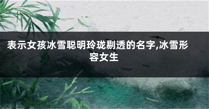 表示女孩冰雪聪明玲珑剔透的名字,冰雪形容女生