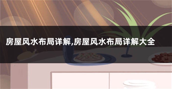 房屋风水布局详解,房屋风水布局详解大全