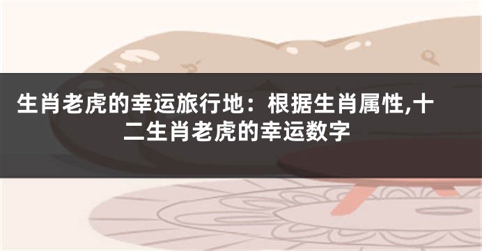 生肖老虎的幸运旅行地：根据生肖属性,十二生肖老虎的幸运数字