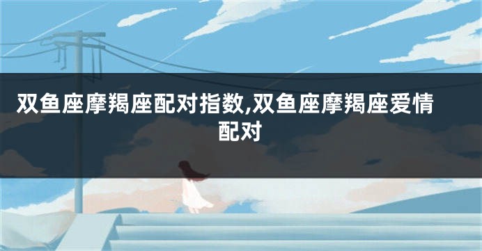 双鱼座摩羯座配对指数,双鱼座摩羯座爱情配对
