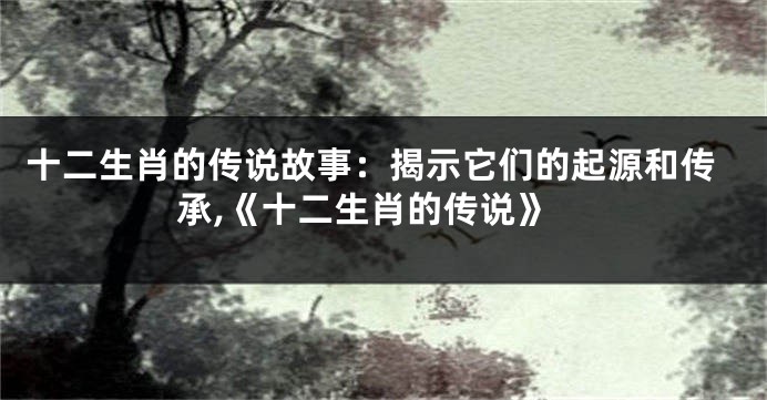 十二生肖的传说故事：揭示它们的起源和传承,《十二生肖的传说》