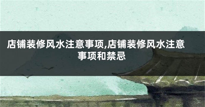 店铺装修风水注意事项,店铺装修风水注意事项和禁忌