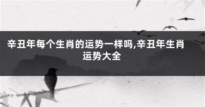 辛丑年每个生肖的运势一样吗,辛丑年生肖运势大全