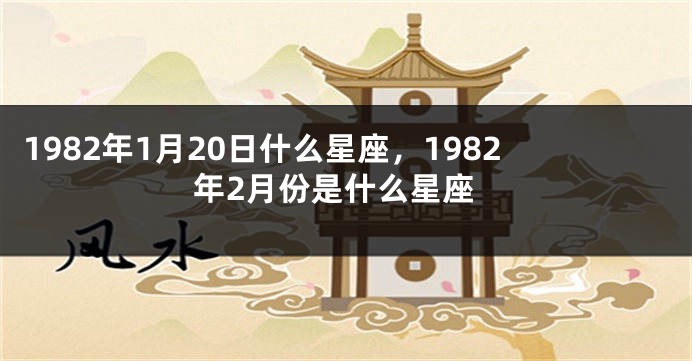 1982年1月20日什么星座，1982年2月份是什么星座