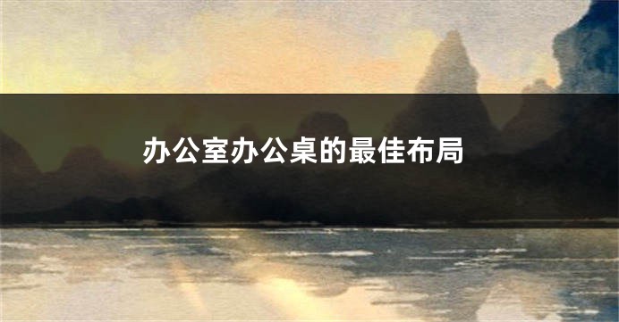 办公室办公桌的最佳布局
