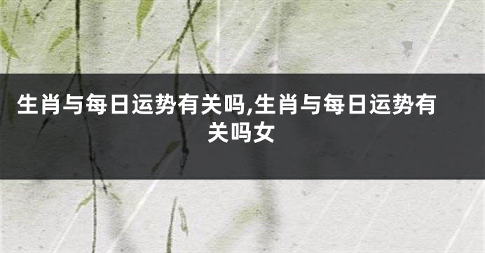生肖与每日运势有关吗,生肖与每日运势有关吗女