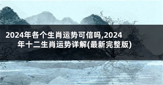 2024年各个生肖运势可信吗,2024年十二生肖运势详解(最新完整版)