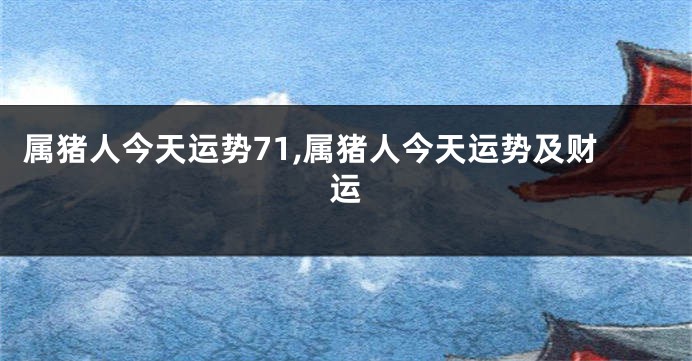 属猪人今天运势71,属猪人今天运势及财运