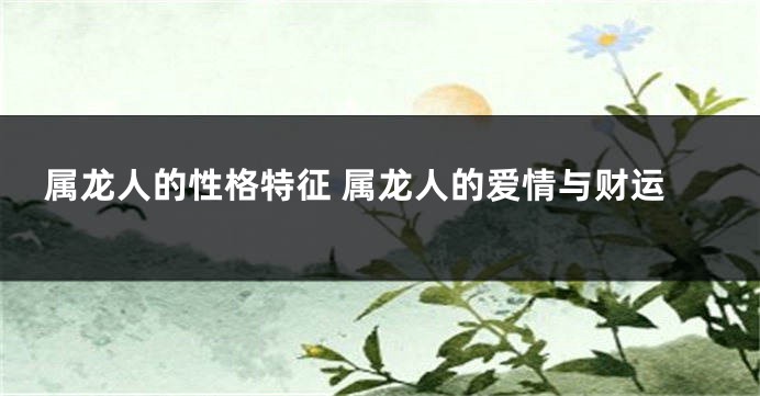 属龙人的性格特征 属龙人的爱情与财运