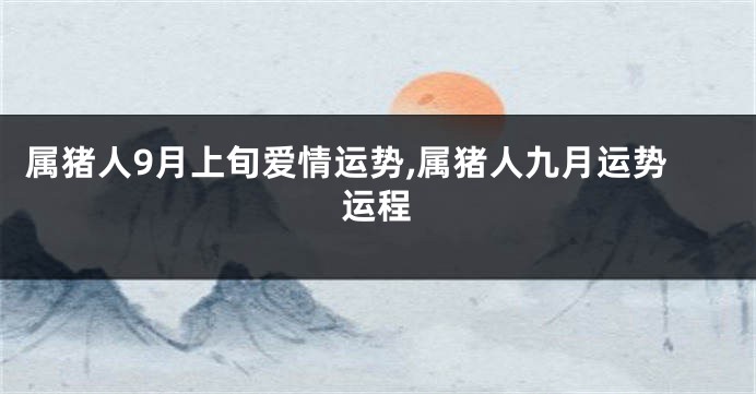属猪人9月上旬爱情运势,属猪人九月运势运程