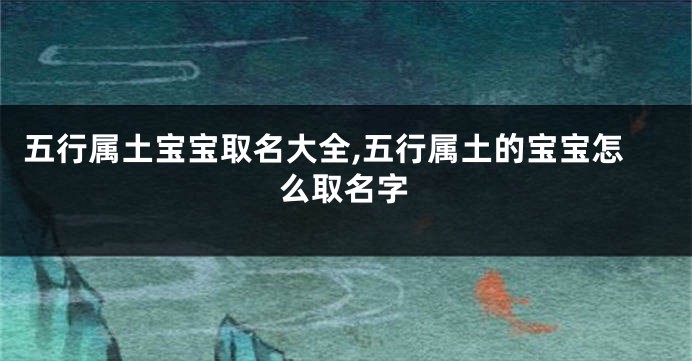 五行属土宝宝取名大全,五行属土的宝宝怎么取名字