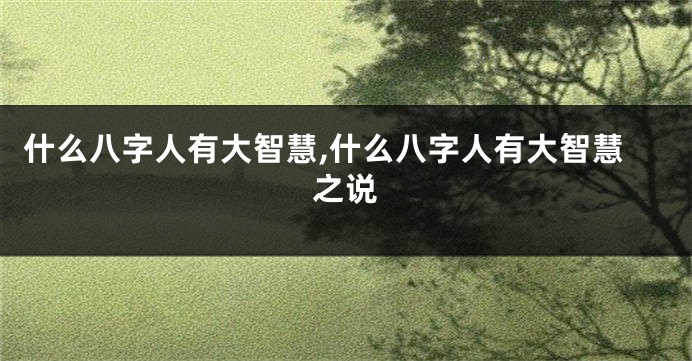 什么八字人有大智慧,什么八字人有大智慧之说