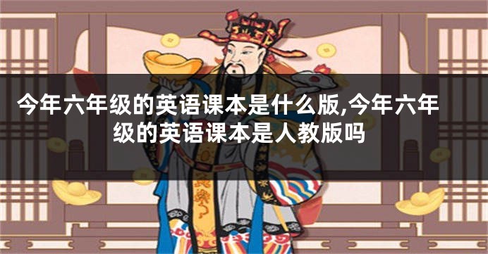 今年六年级的英语课本是什么版,今年六年级的英语课本是人教版吗