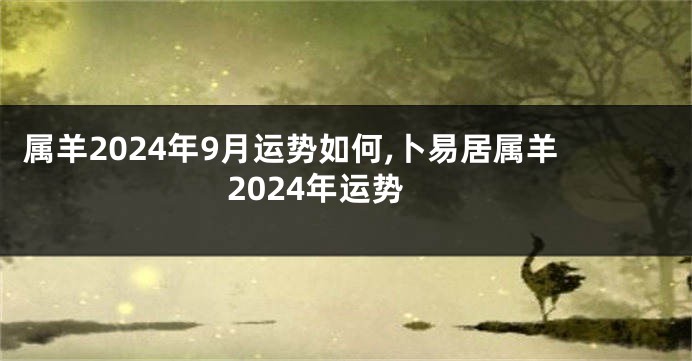 属羊2024年9月运势如何,卜易居属羊2024年运势