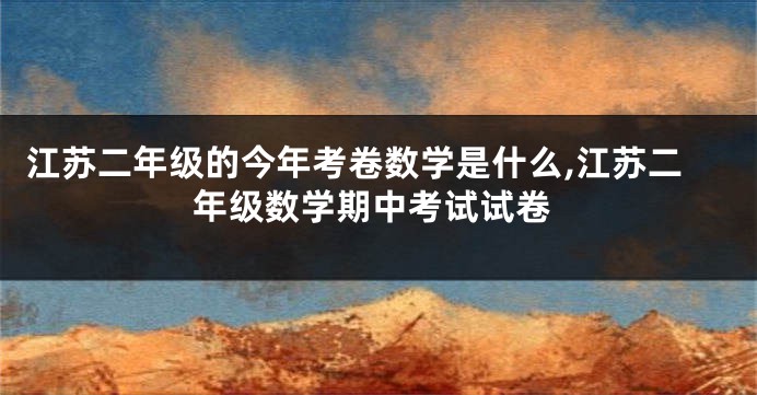 江苏二年级的今年考卷数学是什么,江苏二年级数学期中考试试卷