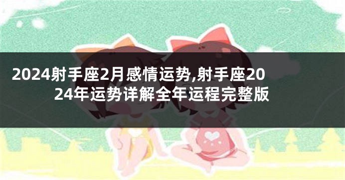 2024射手座2月感情运势,射手座2024年运势详解全年运程完整版