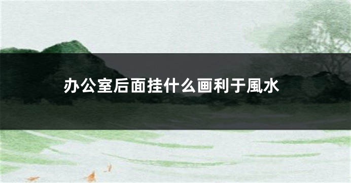办公室后面挂什么画利于風水
