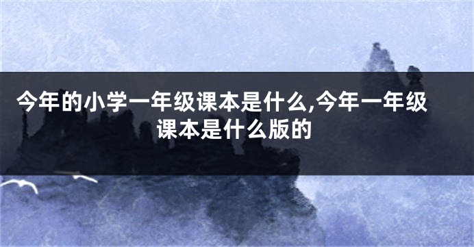 今年的小学一年级课本是什么,今年一年级课本是什么版的