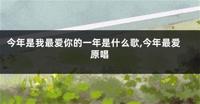 今年是我最爱你的一年是什么歌,今年最爱原唱