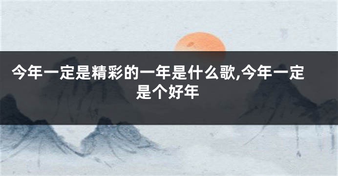 今年一定是精彩的一年是什么歌,今年一定是个好年