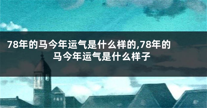 78年的马今年运气是什么样的,78年的马今年运气是什么样子