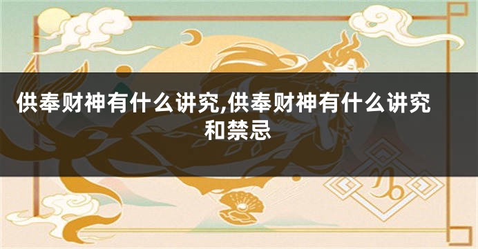 供奉财神有什么讲究,供奉财神有什么讲究和禁忌