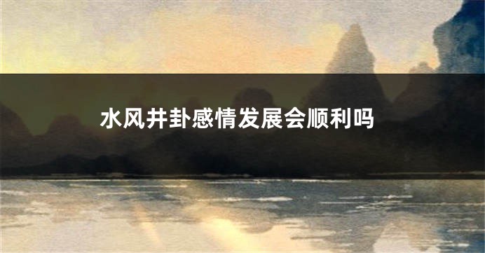 水风井卦感情发展会顺利吗