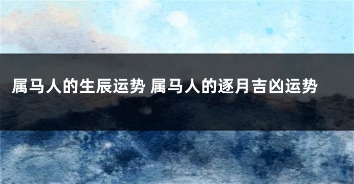 属马人的生辰运势 属马人的逐月吉凶运势