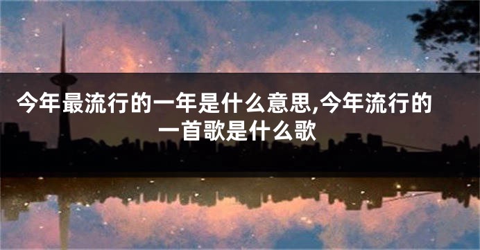 今年最流行的一年是什么意思,今年流行的一首歌是什么歌