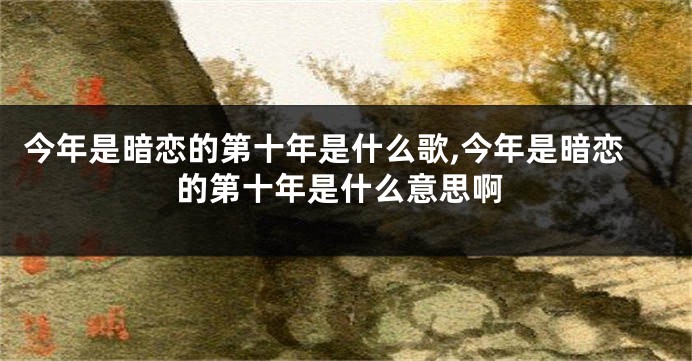 今年是暗恋的第十年是什么歌,今年是暗恋的第十年是什么意思啊