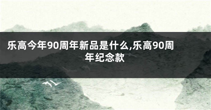 乐高今年90周年新品是什么,乐高90周年纪念款