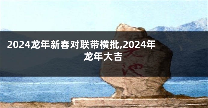 2024龙年新春对联带横批,2024年龙年大吉