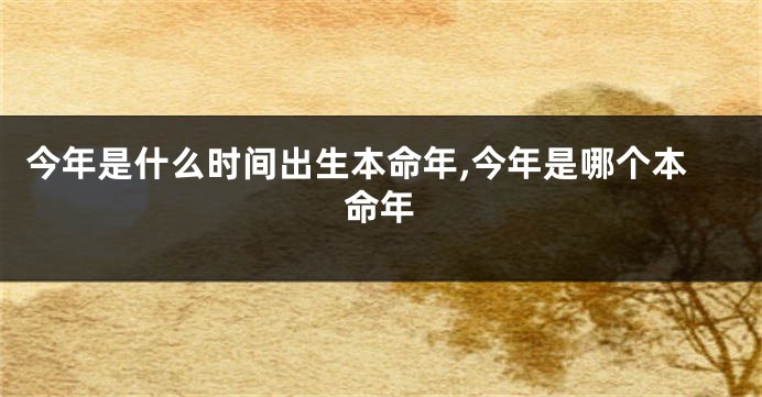 今年是什么时间出生本命年,今年是哪个本命年