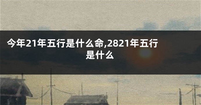 今年21年五行是什么命,2821年五行是什么