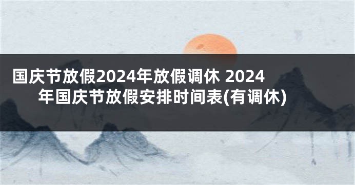 国庆节放假2024年放假调休 2024年国庆节放假安排时间表(有调休)