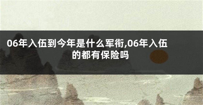 06年入伍到今年是什么军衔,06年入伍的都有保险吗
