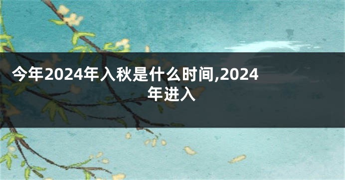 今年2024年入秋是什么时间,2024年进入