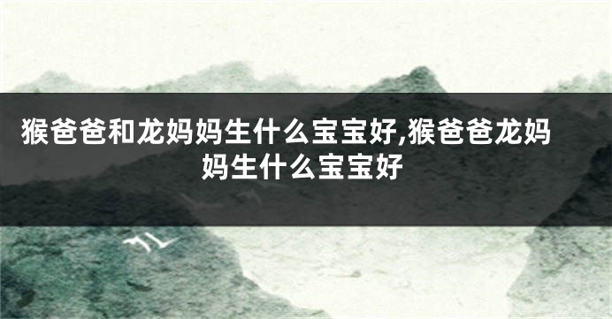 猴爸爸和龙妈妈生什么宝宝好,猴爸爸龙妈妈生什么宝宝好