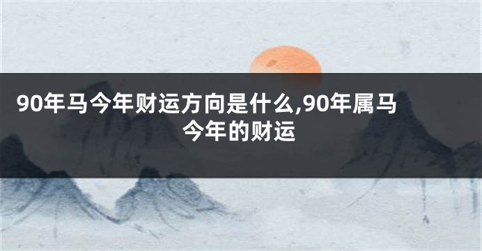 90年马今年财运方向是什么,90年属马今年的财运