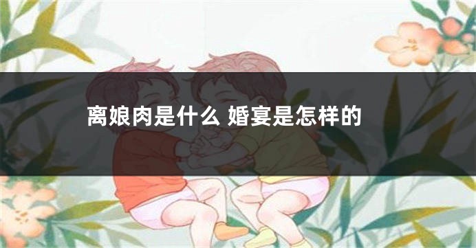 离娘肉是什么 婚宴是怎样的