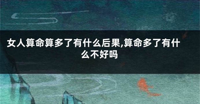 女人算命算多了有什么后果,算命多了有什么不好吗