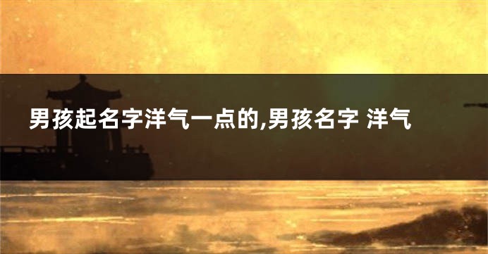 男孩起名字洋气一点的,男孩名字 洋气