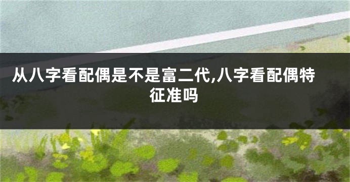 从八字看配偶是不是富二代,八字看配偶特征准吗